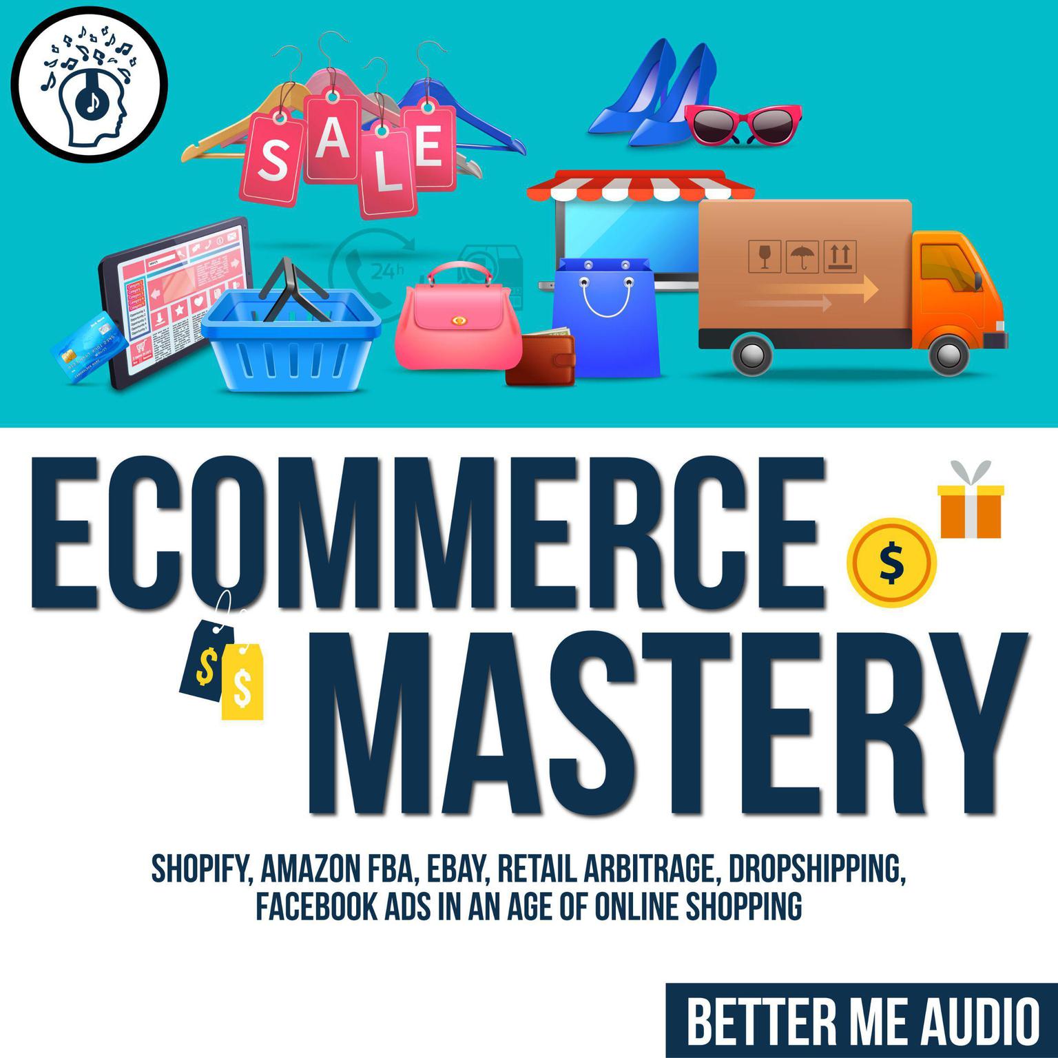 Ecommerce Mastery: Shopify, Amazon FBA, Ebay, Retail Arbitrage, Dropshipping, Facebook Ads in An Age of Online Shopping Audiobook, by Better Me Audio