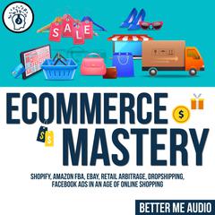 Ecommerce Mastery: Shopify, Amazon FBA, Ebay, Retail Arbitrage, Dropshipping, Facebook Ads in An Age of Online Shopping Audiobook, by 