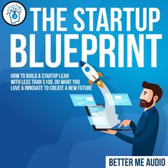 The Startup Blueprint: How to Build A Startup Lean With Less Than $100, Do What You Love & Innovate to Create A New Future Audiobook, by Better Me Audio