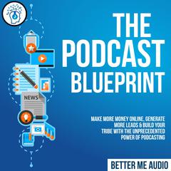 The Podcast Blueprint: Make More Money Online, Generate More Leads & Build Your Tribe with the Unprecedented Power of Podcasting Audiobook, by Better Me Audio