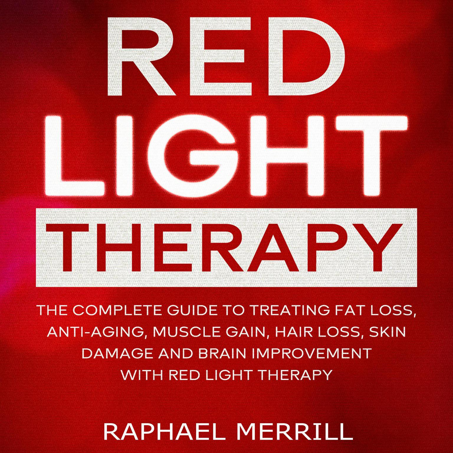 Red Light Therapy: The Complete Guide to Treating Fat Loss, Anti-Aging, Muscle Gain, Hair Loss, Skin Damage and Brain Improvement With Red Light Therapy Audiobook, by Raphael Merrill