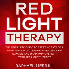 Red Light Therapy: The Complete Guide to Treating Fat Loss, Anti-Aging, Muscle Gain, Hair Loss, Skin Damage and Brain Improvement With Red Light Therapy Audiobook, by Raphael Merrill