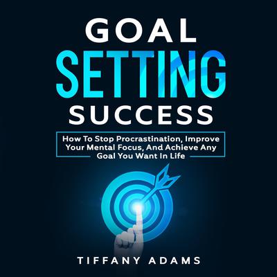 Goal Setting Success: How To Stop Procrastination, Improve Your Mental Focus, And Achieve Any Goal You Want in Life Audiobook, by Tiffany Adams