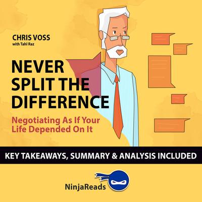 Never Split the Difference: Negotiating as if Your Life Depended on It by Chris Voss: Key Takeaways, Summary & Analysis Included Audiobook, by Ninja Reads