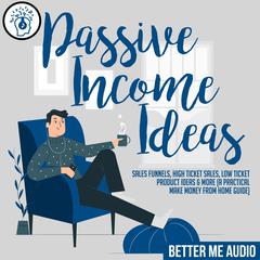 Passive Income Ideas: Sales Funnels, High Ticket Sales, Low Ticket Product Ideas & More (A Practical Make Money From Home Guide) Audiobook, by Better Me Audio