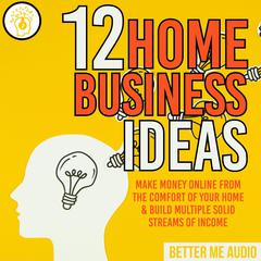 12 Home Business Ideas: Make Money Online From The Comfort Of Your Home & Build Multiple Solid Streams of Income Audiobook, by Better Me Audio