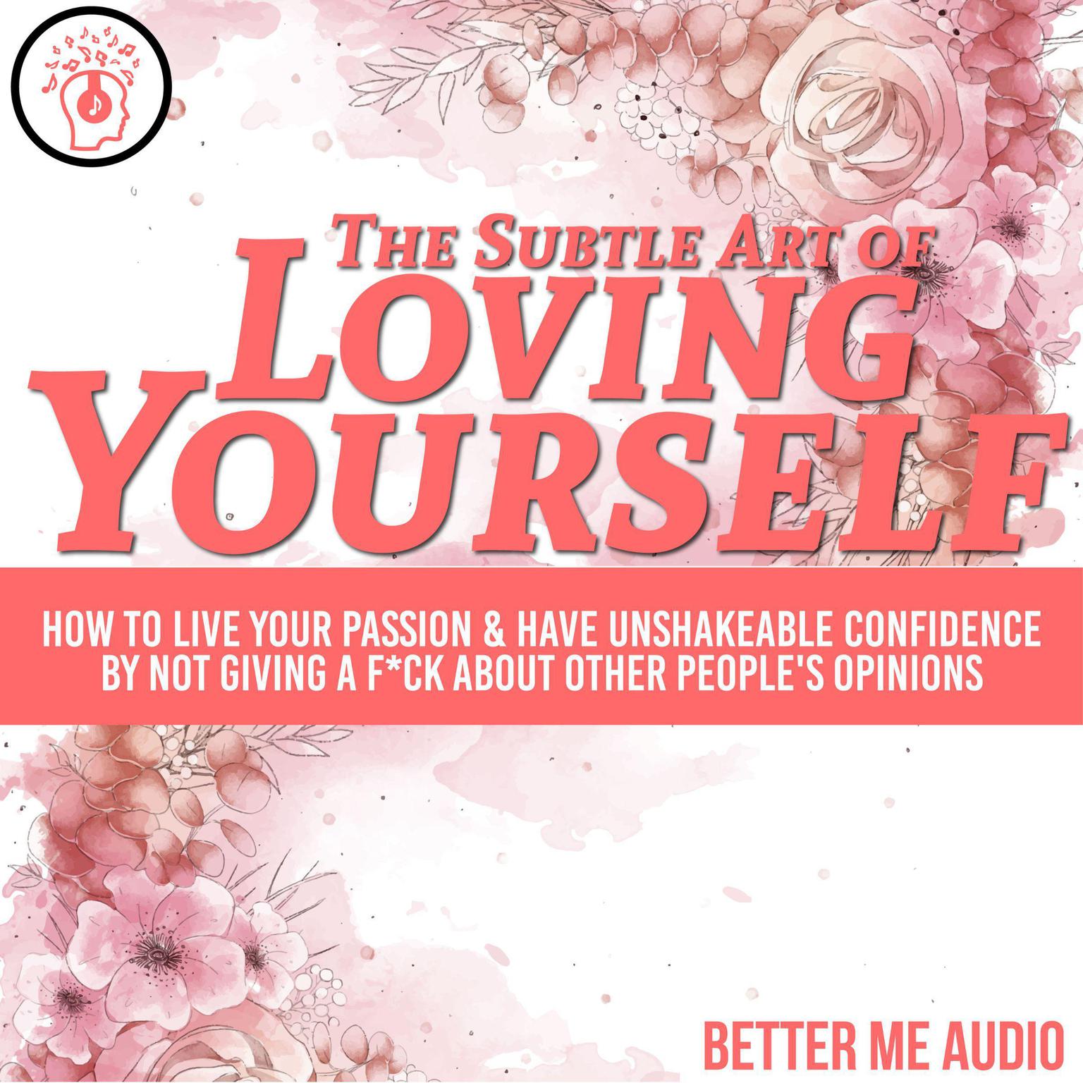 The Subtle Art of Loving Yourself: How to Live Your Passion & Have Unshakeable Confidence By Not Giving A F*ck About Other Peoples Opinions Audiobook, by Better Me Audio