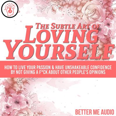 The Subtle Art of Loving Yourself: How to Live Your Passion & Have Unshakeable Confidence By Not Giving A F*ck About Other People's Opinions Audiobook, by Better Me Audio