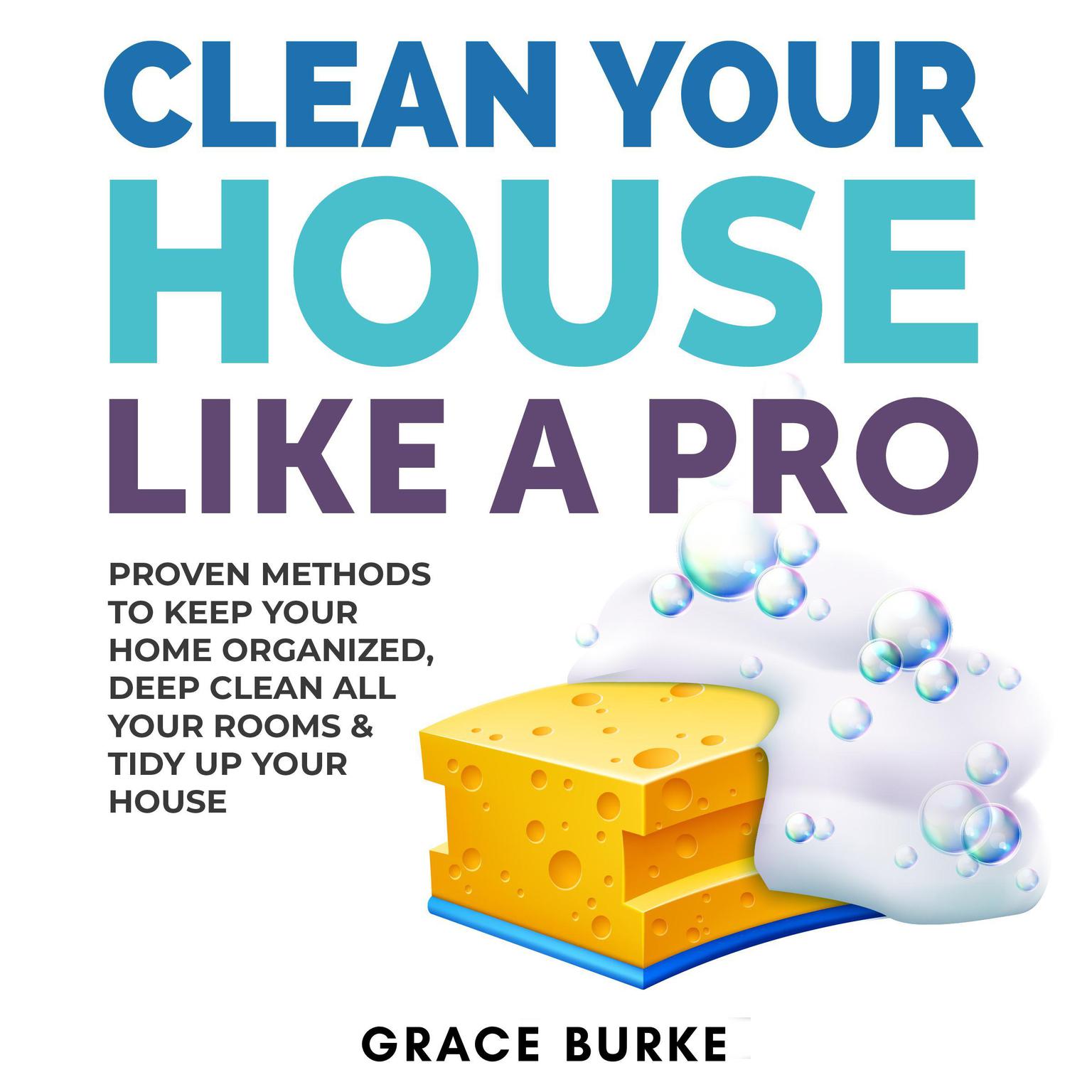 Clean Your House Like a Pro: Proven Methods to Keep Your Home Organized, Deep Clean All Your Rooms, and Tidy Up Your House Audiobook, by Grace Burke