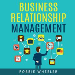 Business Relationship Management: Relationship management is the solution for getting to know your customers and developing your business Audiobook, by Robbie Wheeler