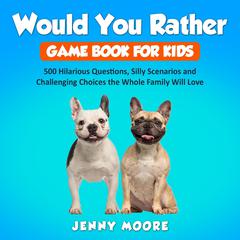 Would You Rather Game Book for Kids: 500 Hilarious Questions, Silly Scenarios and Challenging Choices the Whole Family Will Love Audiobook, by Jenny Moore