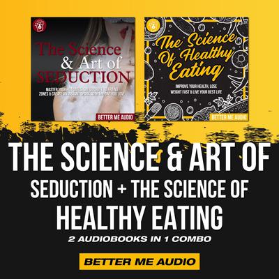 The Science & Art of Seduction + The Science of Healthy Eating: 2 Audiobooks in 1 Combo Audiobook, by Better Me Audio