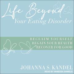 Life Beyond Your Eating Disorder: Reclaim Yourself, Regain Your Health, Recover for Good Audiobook, by Johanna S. Kandel