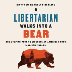 A Libertarian Walks Into a Bear: The Utopian Plot to Liberate an American Town (And Some Bears) Audiobook, by Matthew Hongoltz-Hetling