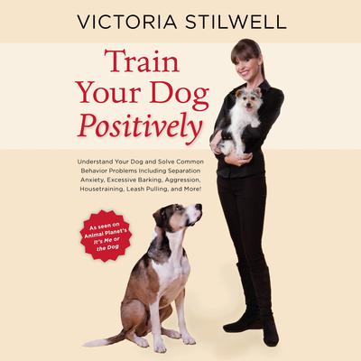 Train Your Dog Positively: Understand Your Dog and Solve Common Behavior Problems Including Separation Anxiety, Excessive Barking, Aggression, Housetraining, Leash Pulling, and More! Audiobook, by Victoria Stilwell