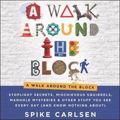 A Walk Around the Block: Stoplight Secrets, Mischievous Squirrels, Manhole Mysteries & Other Stuff You See Every Day (And Know Nothing About) Audiobook, by Spike Carlsen