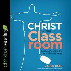 Christ in the Classroom: Lesson Planning for the Heart and Mind Audiobook, by Jared Dees