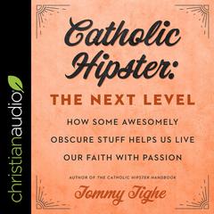 Catholic Hipster: The Next Level: How Some Awesomely Obscure Stuff Helps Us Live Our Faith with Passion Audiobook, by Tommy Tighe