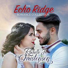 The Echo Ridge Romance Collection: Four Contemporary Christian Romances: Rachelle’s Collection Audiobook, by Rachelle J. Christensen