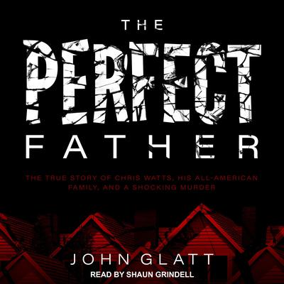 The Perfect Father: The True Story of Chris Watts, His All-American Family, and a Shocking Murder Audiobook, by John Glatt