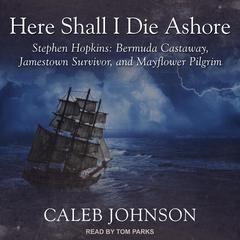 Here Shall I Die Ashore: Stephen Hopkins: Bermuda Castaway, Jamestown Survivor, and Mayflower Pilgrim Audiobook, by Caleb Johnson