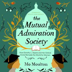 The Mutual Admiration Society: How Dorothy L. Sayers and Her Oxford Circle Remade the World for Women Audiobook, by Mo Moulton