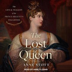 The Lost Queen: The Life & Tragedy of the Prince Regent's Daughter Audiobook, by Anne M. Stott