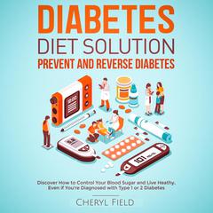 Diabetes Diet Solution - prevent and reverse diabetes: Discover How to Control Your Blood Sugar and Live Healthy even if you are diagnosed with Type 1 or 2 Diabetes  Audiobook, by Cheryl Field