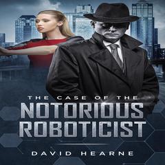 The Case of the Notorious Roboticist Audiobook, by David Hearne