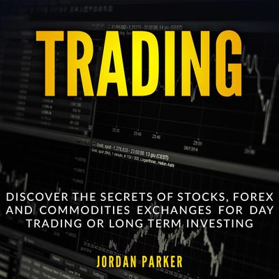 Trading: Discover the Secrets of Stocks, Forex, and Commodities Exchanges for Day Trading or Long Term Investing Audiobook, by Jordan Parker