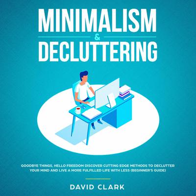 Minimalism & Decluttering: Goodbye Things, Hello  Freedom - Discover Cutting Edge Methods to Declutter Your Mind and Live A More Fulfilled Life with Less  (Beginners Guide): Goodbye Things, Hello Freedom—Discover Cutting Edge Methods to Declutter Your Mind and Live A More Fulfilled Life with Less (Beginner’s Guide) Audiobook, by David Clark
