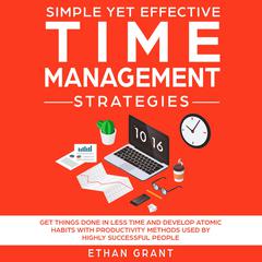 Simple Yet Effective Time Management Strategies ,Get Things Done In Less Time And Develop Atomic Habbits With Productivity Methods Used By Highly Successful People: Get Things Done in Less Time and Develop Atomic Habbits with Productivity Methods Used by Highly Successful People Audiobook, by Ethan Grant