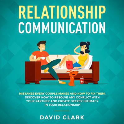 RELATIONSHIP COMMUNICATION: Mistakes Every Couple Makes & How to Fix Them. Discover How to Resolve Any Conflict with Your Partner & Create Deeper Intimacy in Your  Relationship: Mistakes Every Couple Makes & How to Fix Them. Discover How to Resolve Any Conflict with Your Partner & Create Deeper Intimacy in Your Relationship Audiobook, by David Clark