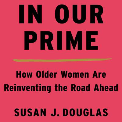 In Our Prime: How Older Women Are Reinventing the Road Ahead Audiobook, by Susan J. Douglas