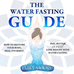 The Water Fasting Guide: How to Restore Your Body, Heal Yourself, Feel Better and Lose Weight with Water Fasting Audiobook, by Emily Moore