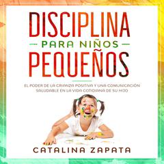 Disciplina para niños pequeños: El poder de la crianza positiva y una comunicación saludable en la vida cotidiana de su hijo Audiobook, by Catalina Zapata