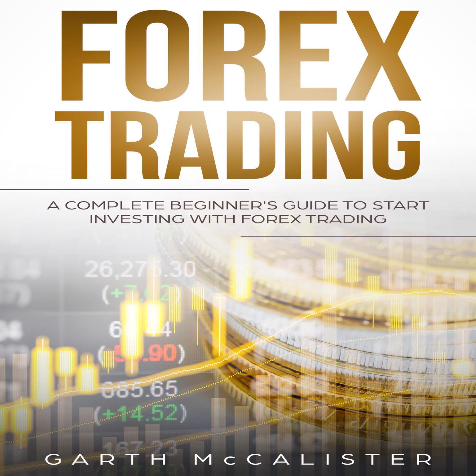 Forex Trading : A Complete Beginner’s Guide to Start Investing with Forex Trading (Abridged) Audiobook, by Garth McCalister