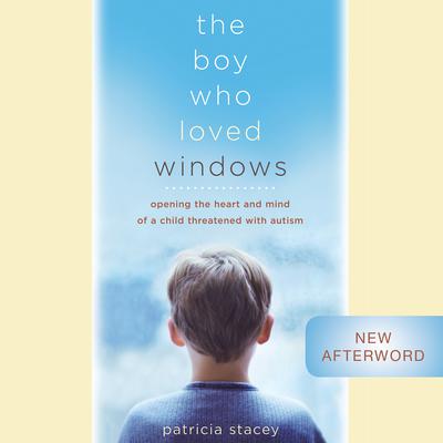 The Boy Who Loved Windows: Opening The Heart And Mind Of A Child Threatened With Autism Audiobook, by Patricia Stacey