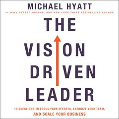 The Vision-Driven Leader: 10 Questions to Focus Your Efforts, Energize Your Team, and Scale Your Business Audiobook, by Michael Hyatt
