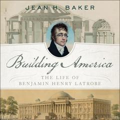 Building America: The Life of Benjamin Henry Latrobe Audiobook, by Jean H. Baker
