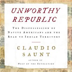 Unworthy Republic: The Dispossession of Native Americans and the Road to Indian Territory Audiobook, by Claudio Saunt