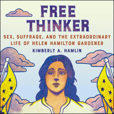 Free Thinker: Sex, Suffrage, and the Extraordinary Life of Helen Hamilton Gardener Audiobook, by Kimberly A. Hamlin