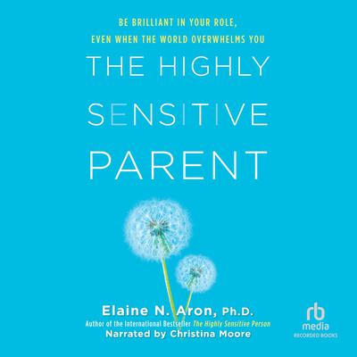 The Highly Sensitive Parent: Be Brilliant in Your Role, Even When the World Overwhelms You Audiobook, by Elaine N. Aron
