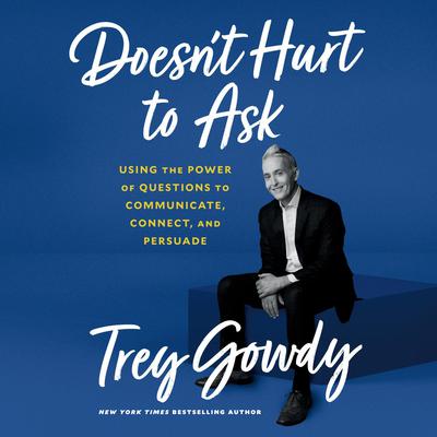Doesnt Hurt to Ask: Using the Power of Questions to Communicate, Connect, and Persuade Audiobook, by Trey Gowdy