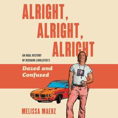 Alright, Alright, Alright: The Oral History of Richard Linklater’s Dazed and Confused Audiobook, by Melissa Maerz