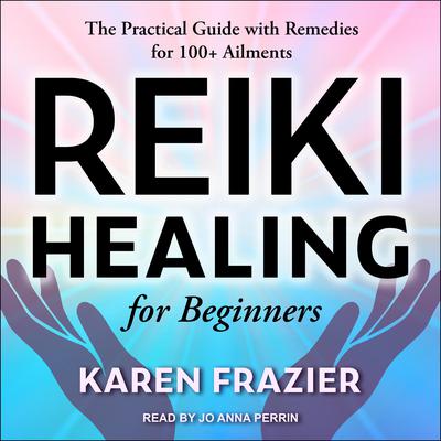 Reiki Healing for Beginners: The Practical Guide with Remedies for 100+ Ailments Audiobook, by Karen Frazier