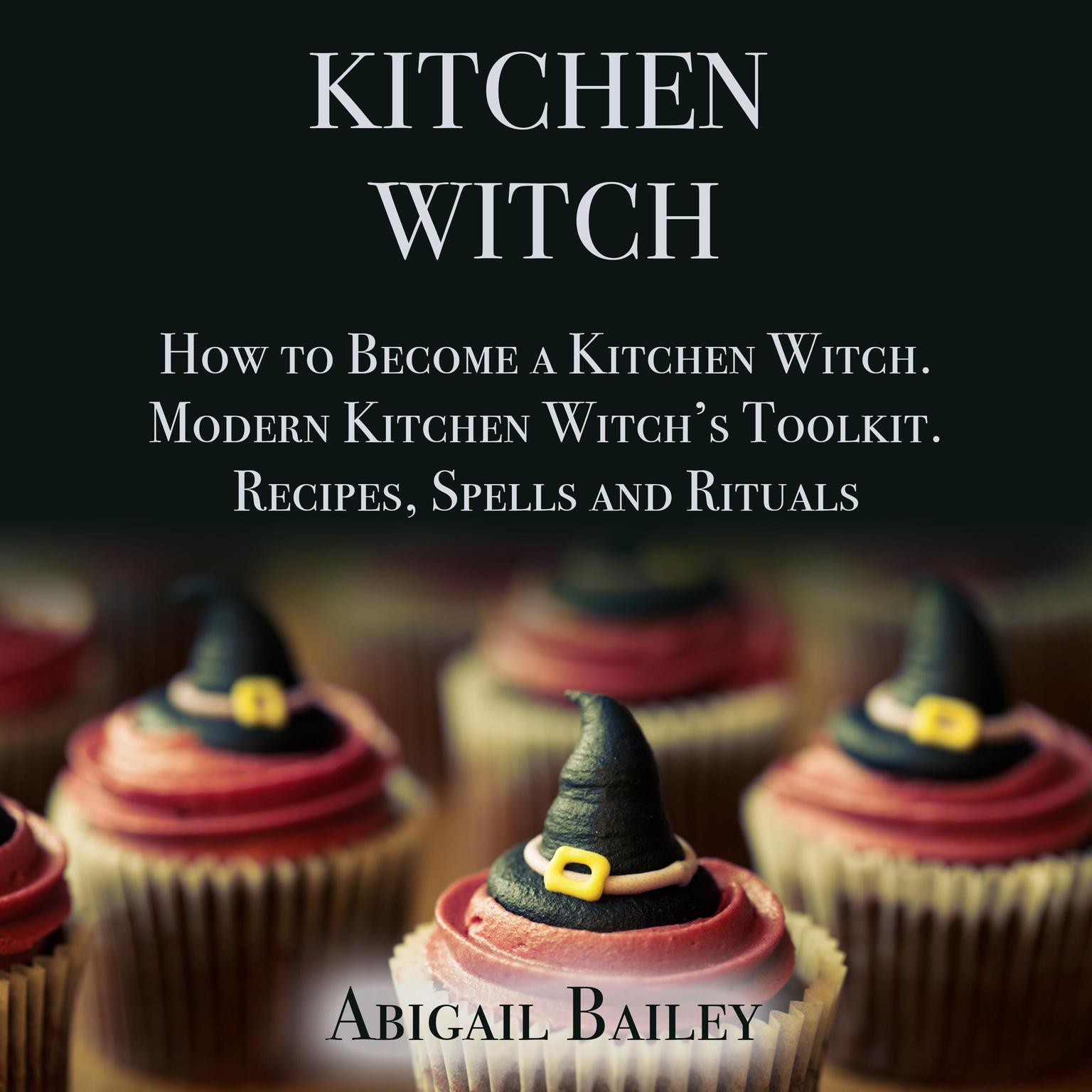 Kitchen Witch: How to Become a Kitchen Witch. Modern Kitchen Witch’s Toolkit. Recipes, Spells and Rituals. Audiobook, by Abigail Bailey