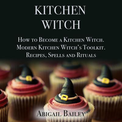 Kitchen Witch: How to Become a Kitchen Witch. Modern Kitchen Witch’s Toolkit. Recipes, Spells and Rituals. Audiobook, by 