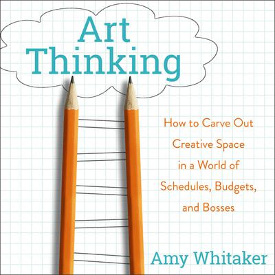 Art Thinking: How to Carve Out Creative Space in a World of Schedules, Budgets, and Bosses Audiobook, by Amy Whitaker