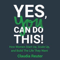 Yes, You Can Do This!: How Women Start Up, Scale Up, and Build The Life They Want Audiobook, by Claudia Reuter